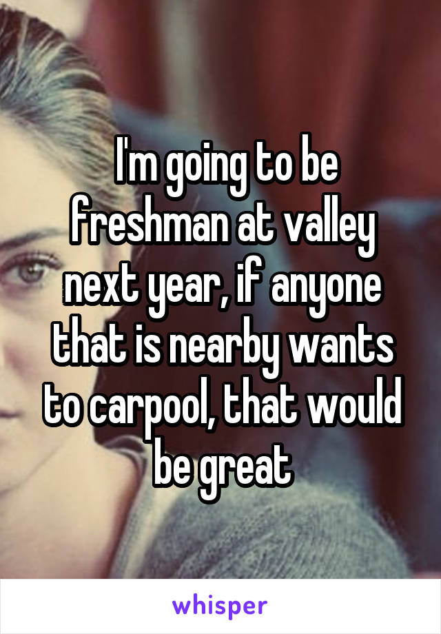  I'm going to be freshman at valley next year, if anyone that is nearby wants to carpool, that would be great