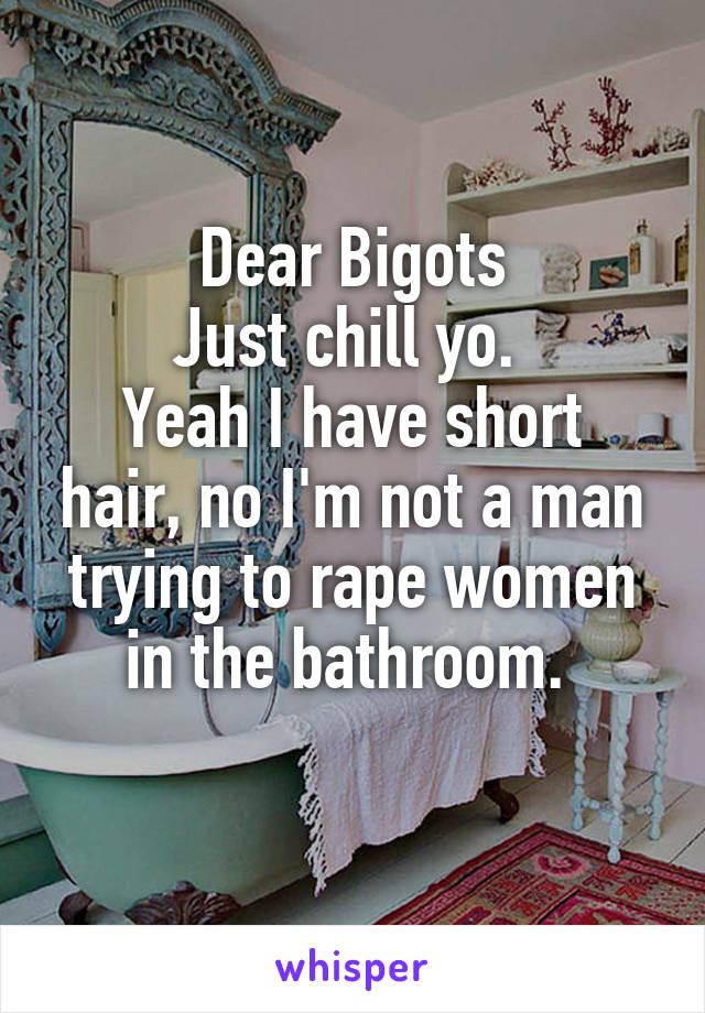 Dear Bigots
Just chill yo. 
Yeah I have short hair, no I'm not a man trying to rape women in the bathroom. 
