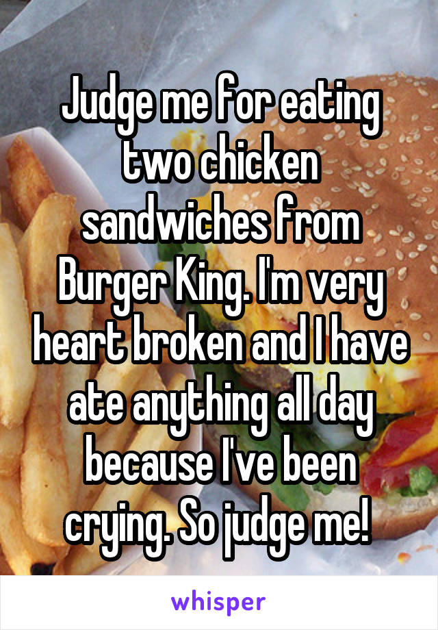 Judge me for eating two chicken sandwiches from Burger King. I'm very heart broken and I have ate anything all day because I've been crying. So judge me! 