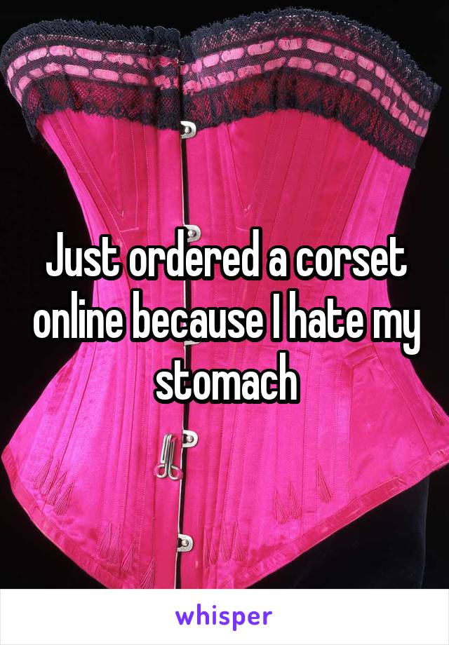 Just ordered a corset online because I hate my stomach