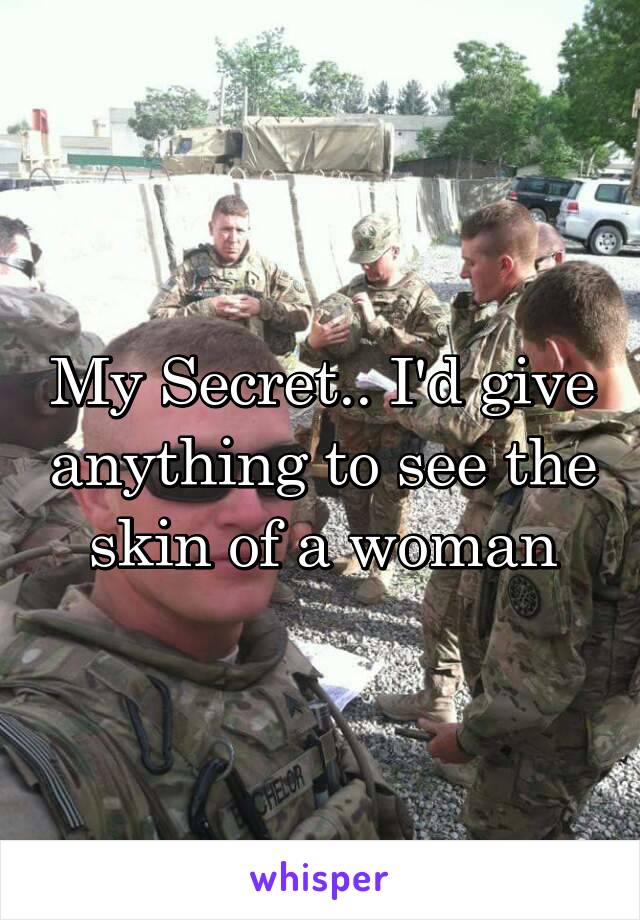 My Secret.. I'd give anything to see the skin of a woman