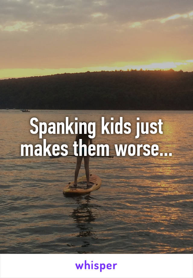 Spanking kids just makes them worse...