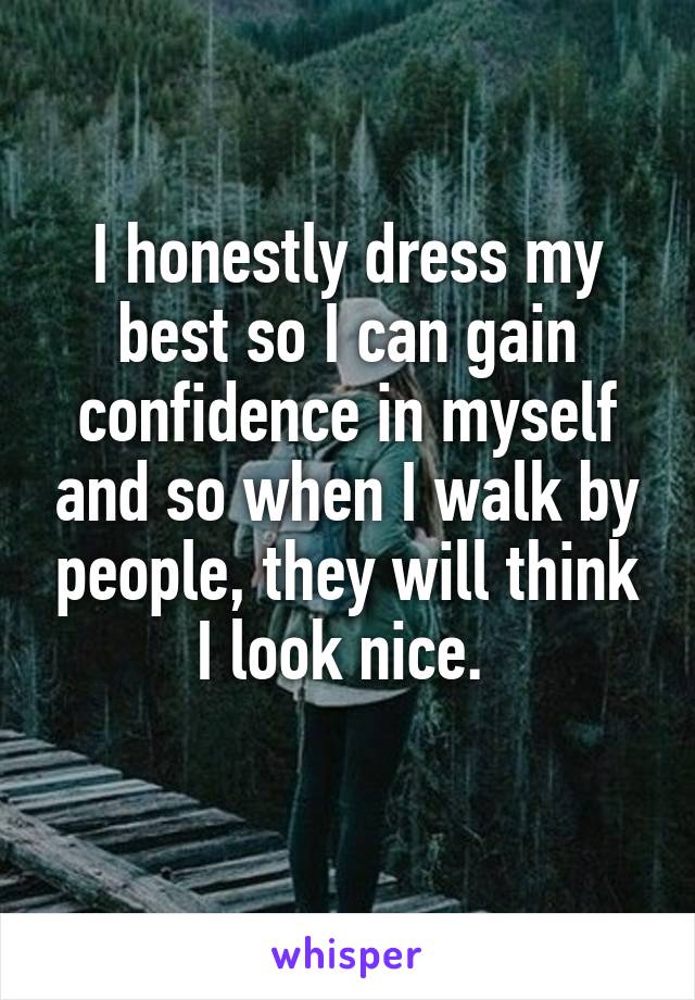 I honestly dress my best so I can gain confidence in myself and so when I walk by people, they will think I look nice. 
