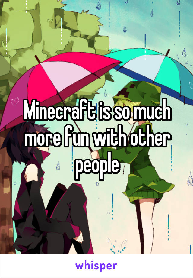 Minecraft is so much more fun with other people