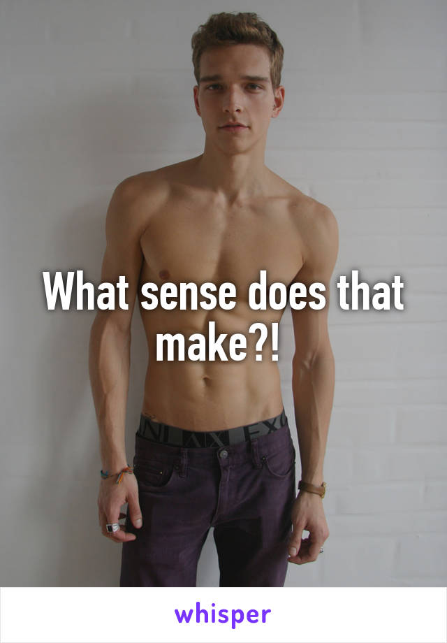 What sense does that make?! 