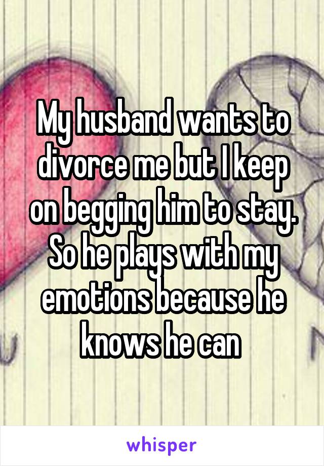 My husband wants to divorce me but I keep on begging him to stay. So he plays with my emotions because he knows he can 