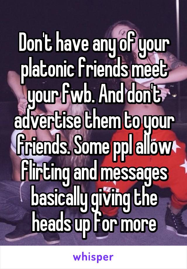 Don't have any of your platonic friends meet your fwb. And don't advertise them to your friends. Some ppl allow flirting and messages basically giving the heads up for more