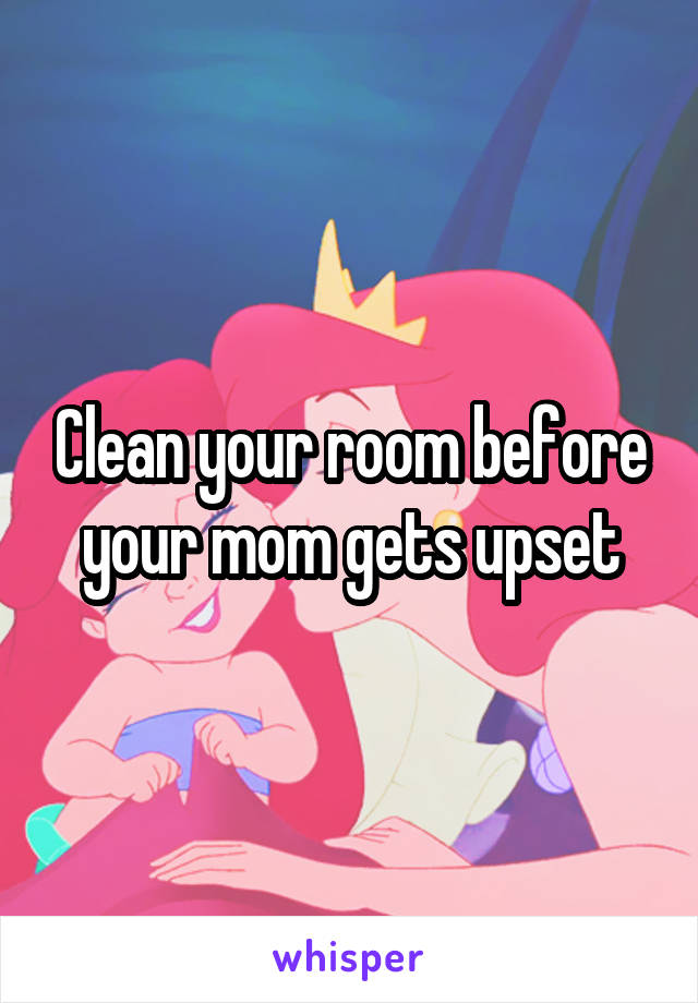 Clean your room before your mom gets upset