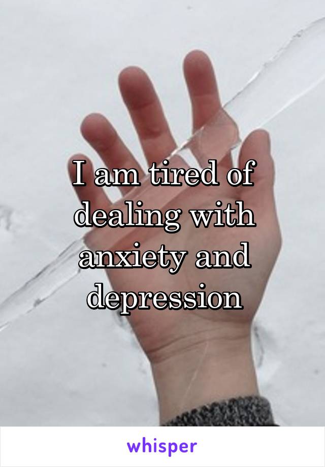 I am tired of dealing with anxiety and depression