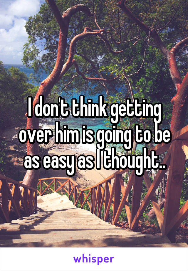 I don't think getting over him is going to be as easy as I thought..