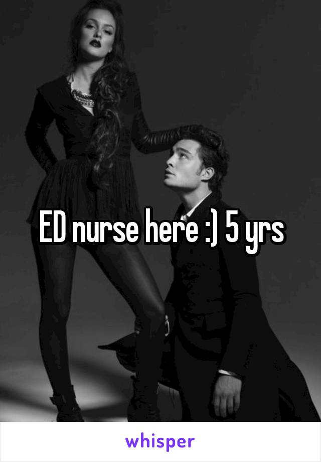 ED nurse here :) 5 yrs