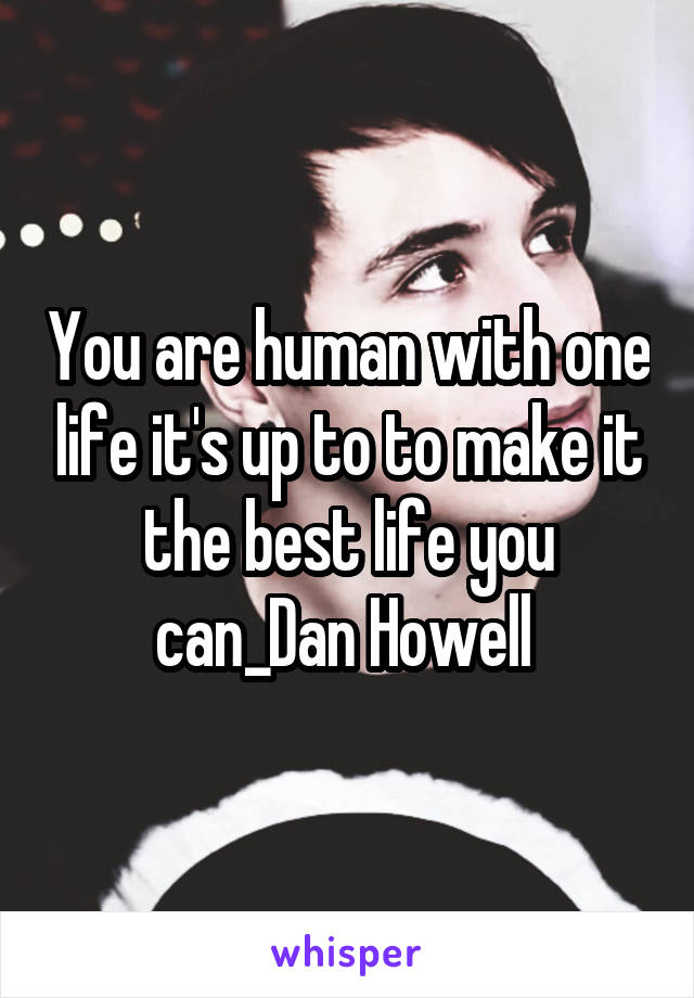 You are human with one life it's up to to make it the best life you can_Dan Howell 