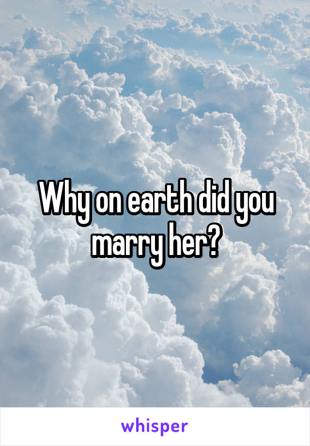 Why on earth did you marry her?