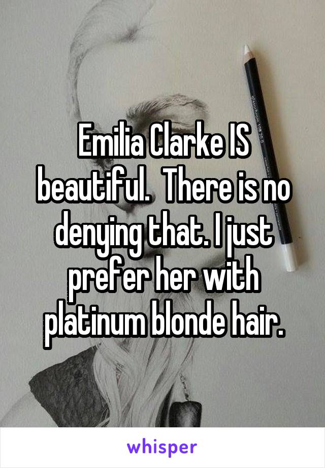 Emilia Clarke IS beautiful.  There is no denying that. I just prefer her with platinum blonde hair.