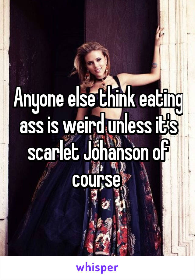 Anyone else think eating ass is weird unless it's scarlet Johanson of course 