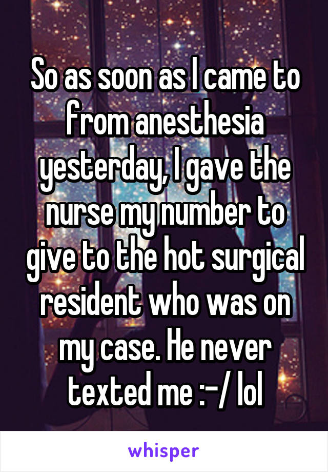 So as soon as I came to from anesthesia yesterday, I gave the nurse my number to give to the hot surgical resident who was on my case. He never texted me :-/ lol