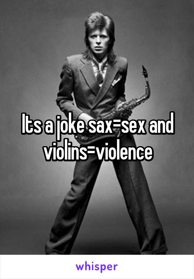 Its a joke sax=sex and violins=violence