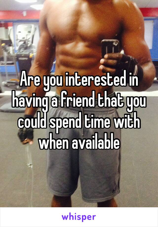 Are you interested in having a friend that you could spend time with when available