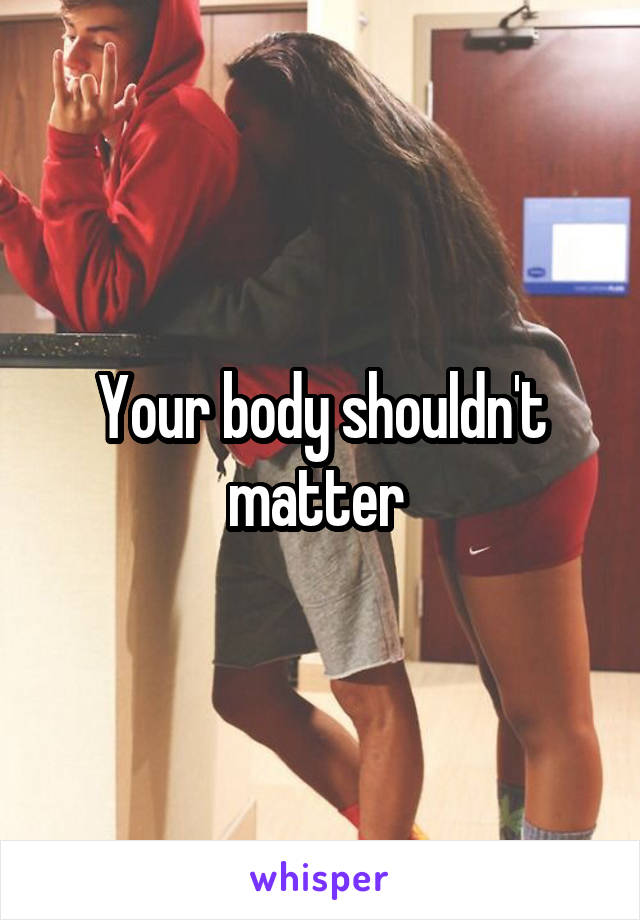 Your body shouldn't matter 