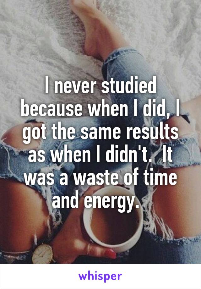 I never studied because when I did, I got the same results as when I didn't.  It was a waste of time and energy.  