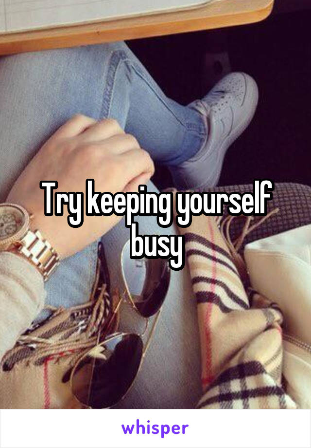 Try keeping yourself busy