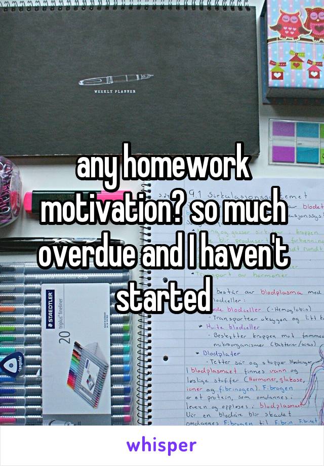 any homework motivation? so much overdue and I haven't started