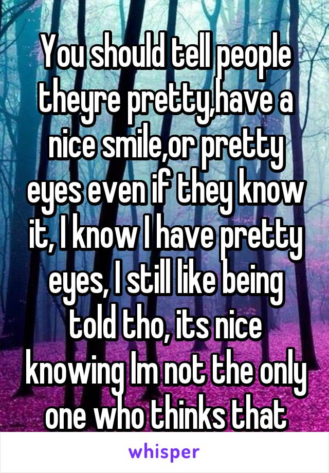 You should tell people theyre pretty,have a nice smile,or pretty eyes even if they know it, I know I have pretty eyes, I still like being told tho, its nice knowing Im not the only one who thinks that