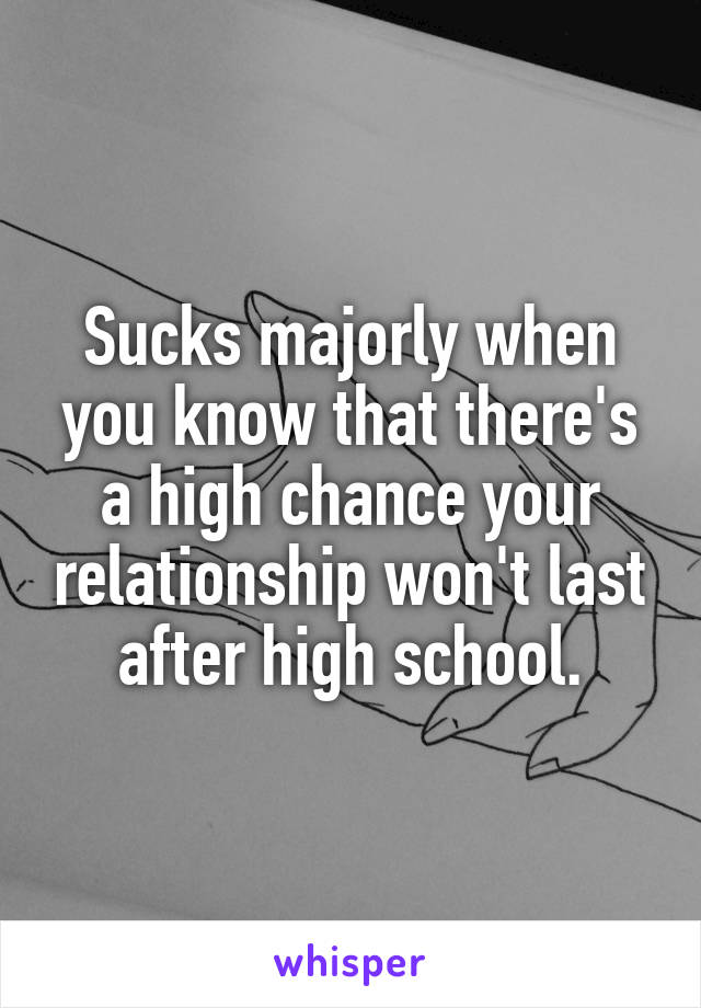 Sucks majorly when you know that there's a high chance your relationship won't last after high school.