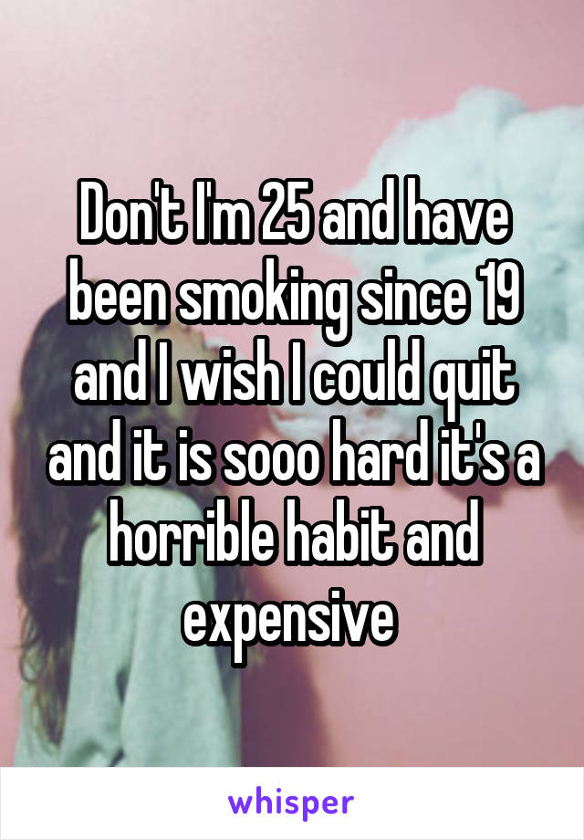 Don't I'm 25 and have been smoking since 19 and I wish I could quit and it is sooo hard it's a horrible habit and expensive 