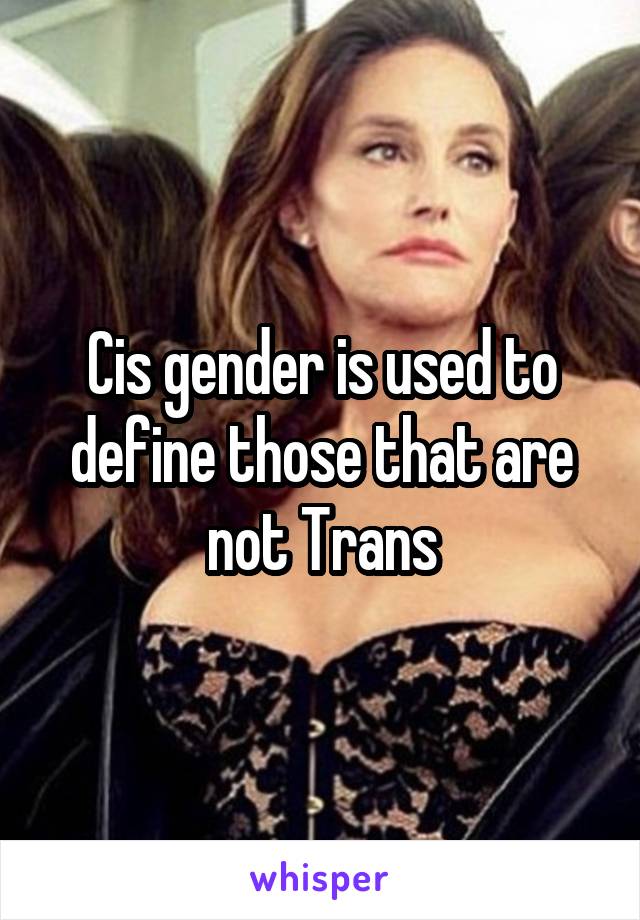 Cis gender is used to define those that are not Trans