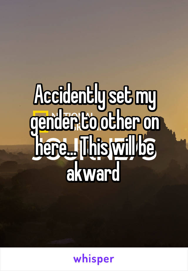 Accidently set my gender to other on here... This will be akward 