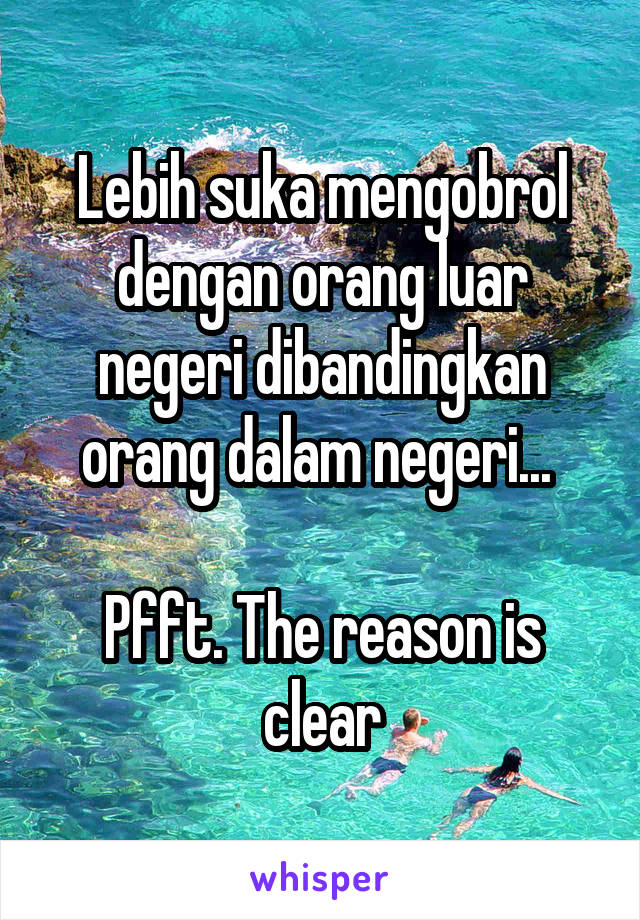 Lebih suka mengobrol dengan orang luar negeri dibandingkan orang dalam negeri... 

Pfft. The reason is clear