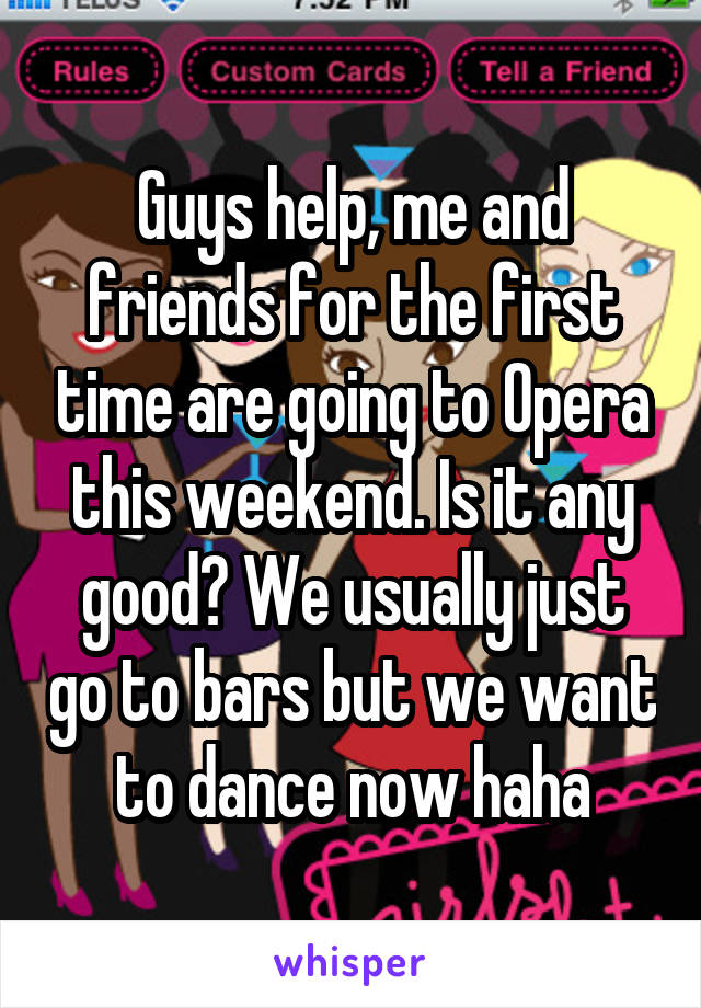 Guys help, me and friends for the first time are going to Opera this weekend. Is it any good? We usually just go to bars but we want to dance now haha