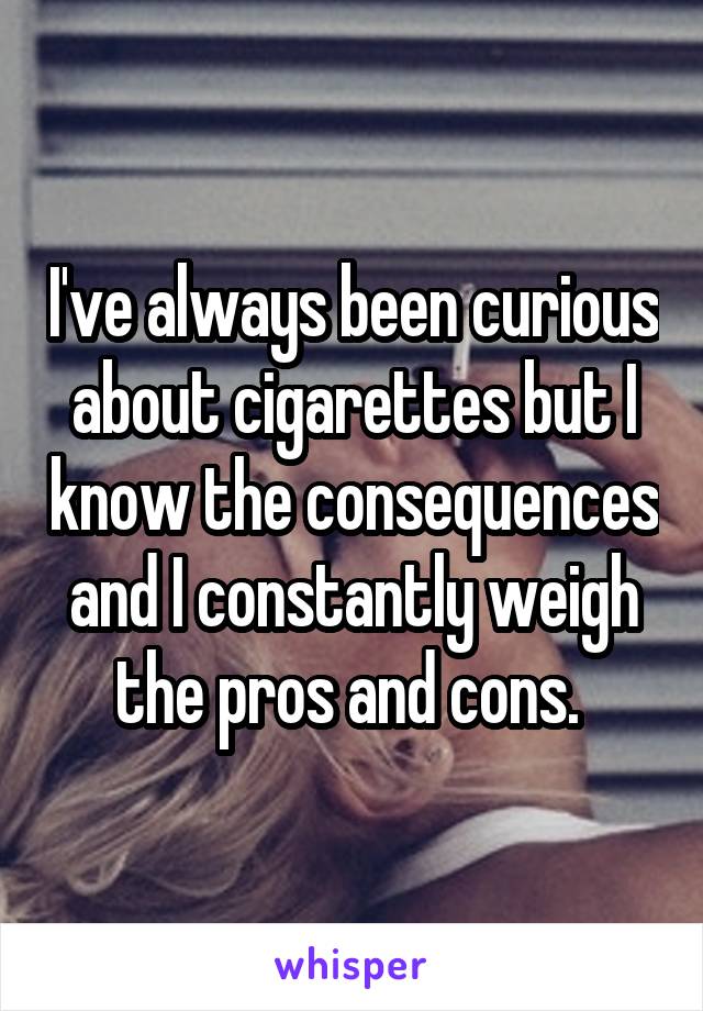 I've always been curious about cigarettes but I know the consequences and I constantly weigh the pros and cons. 