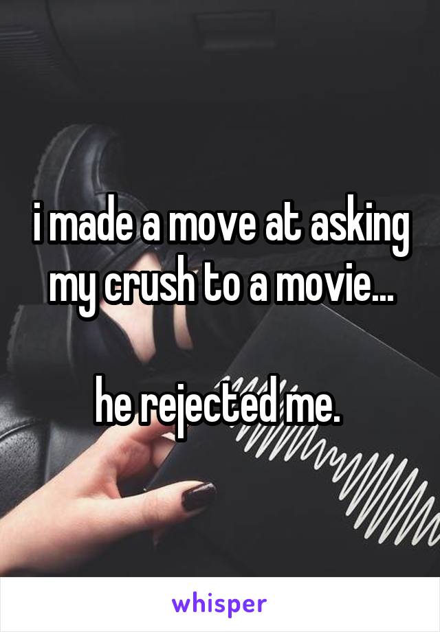 i made a move at asking my crush to a movie...

he rejected me. 