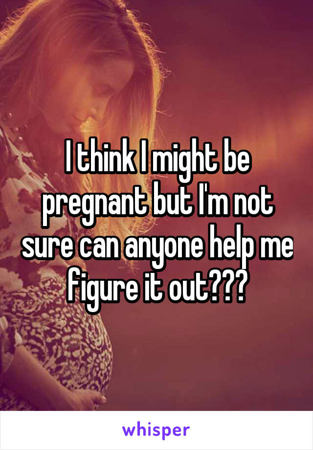 I think I might be pregnant but I'm not sure can anyone help me figure it out???