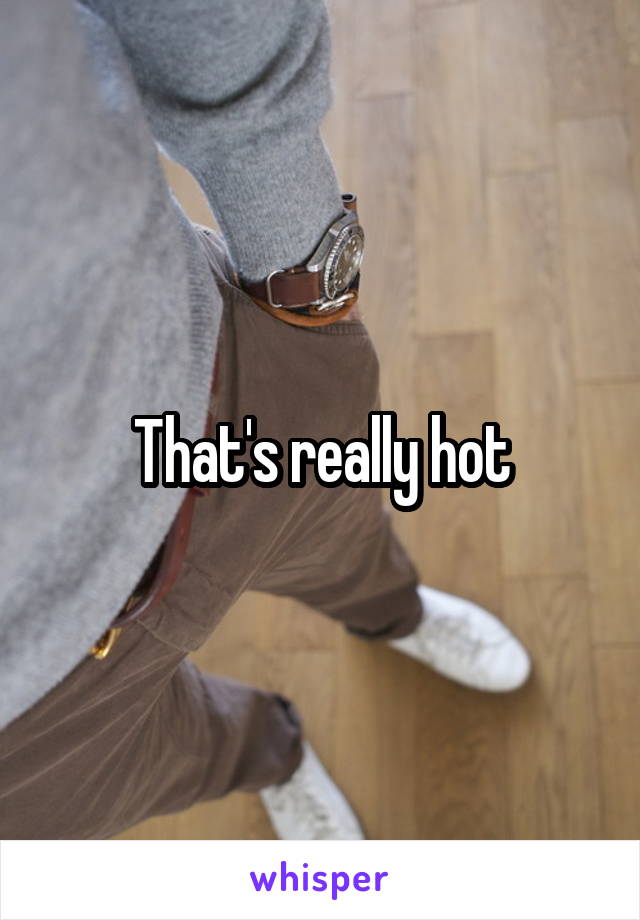 That's really hot