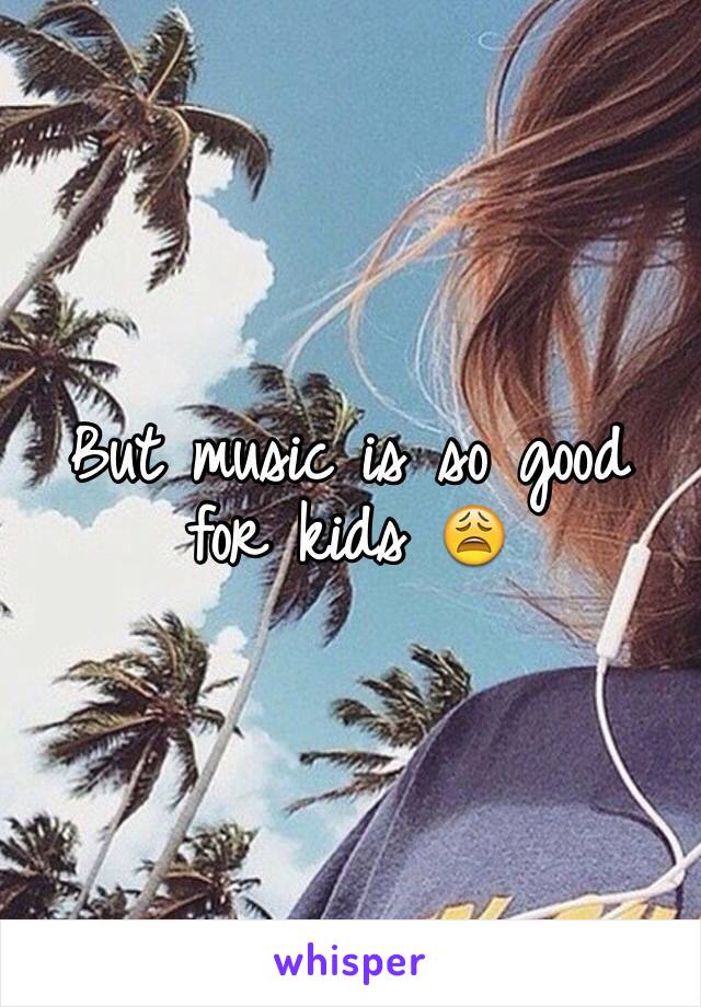 But music is so good for kids 😩