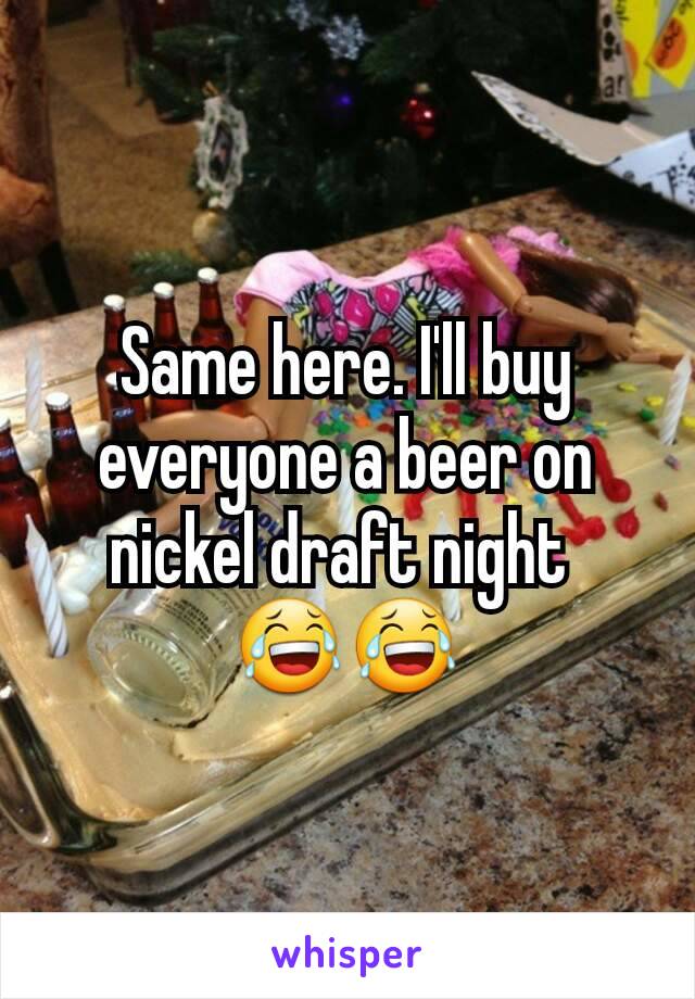 Same here. I'll buy everyone a beer on nickel draft night 
😂😂