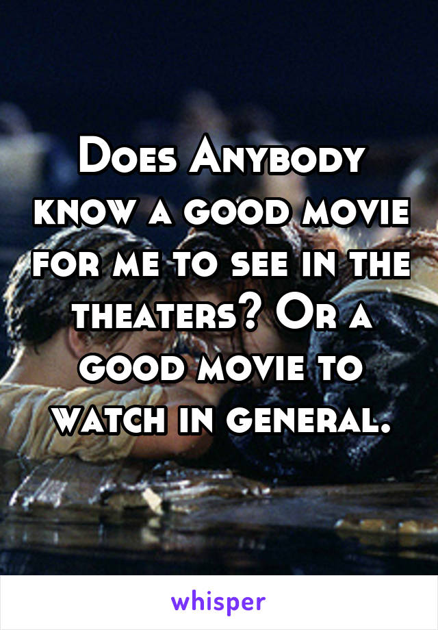 Does Anybody know a good movie for me to see in the theaters? Or a good movie to watch in general.
