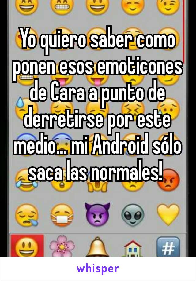 Yo quiero saber como ponen esos emoticones de Cara a punto de derretirse por este medio... mi Android sólo saca las normales! 