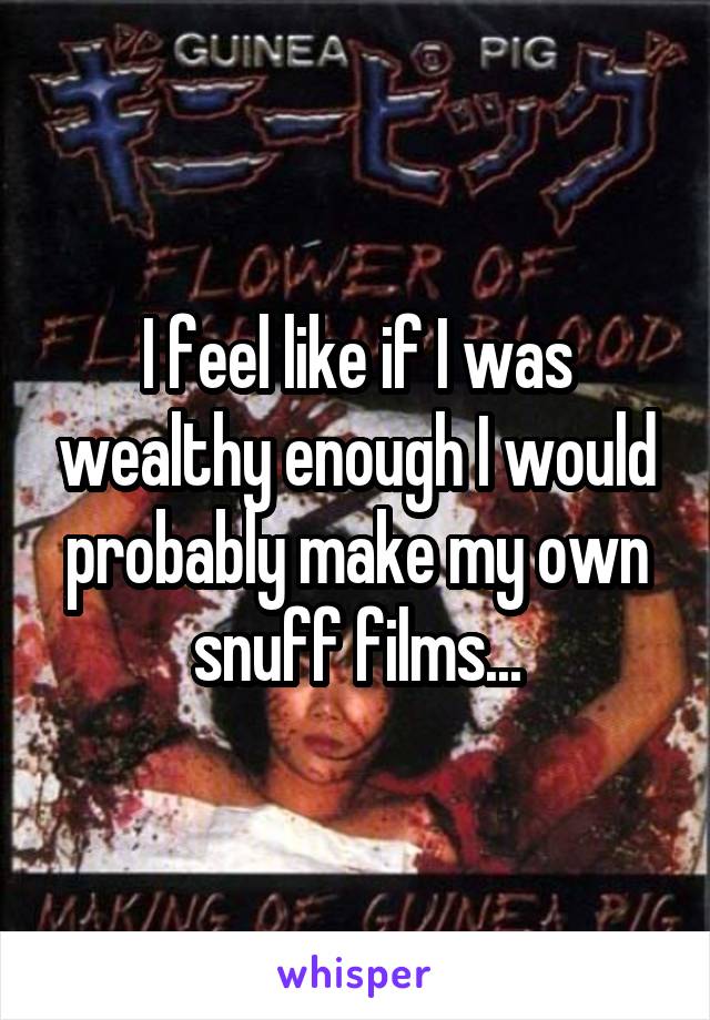 I feel like if I was wealthy enough I would probably make my own snuff films...