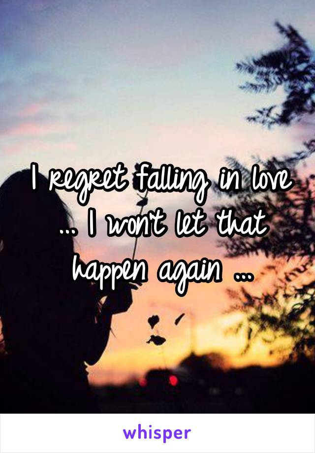 I regret falling in love ... I won't let that happen again ...