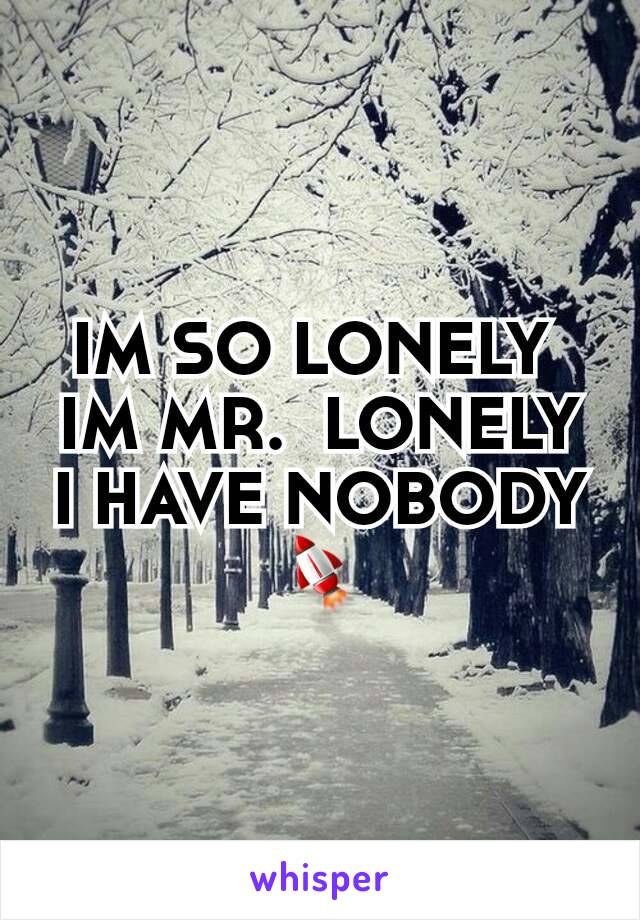 IM SO LONELY 
IM MR.  LONELY
I HAVE NOBODY
🚀