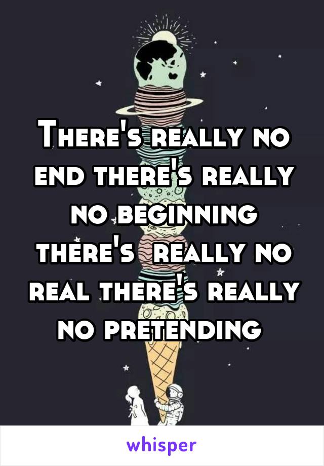 There's really no end there's really no beginning there's  really no real there's really no pretending 