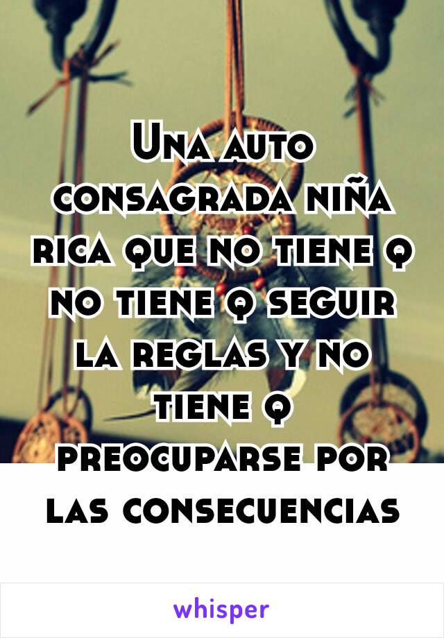 Una auto consagrada niña rica que no tiene q no tiene q seguir la reglas y no tiene q preocuparse por las consecuencias