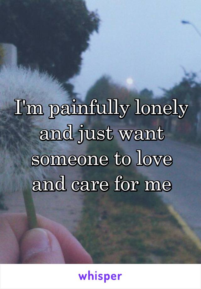 I'm painfully lonely and just want someone to love and care for me