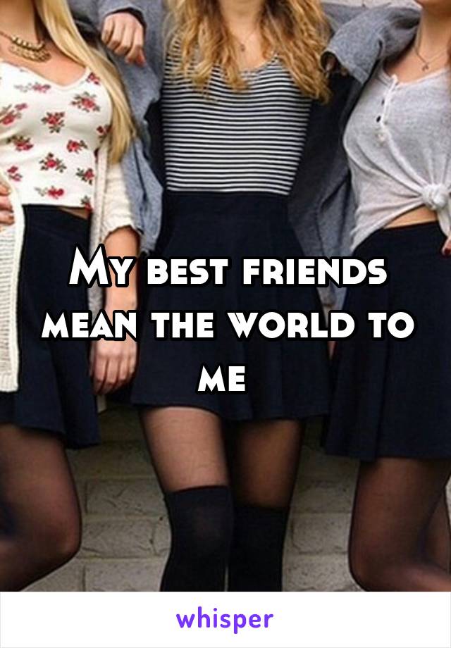 My best friends mean the world to me 