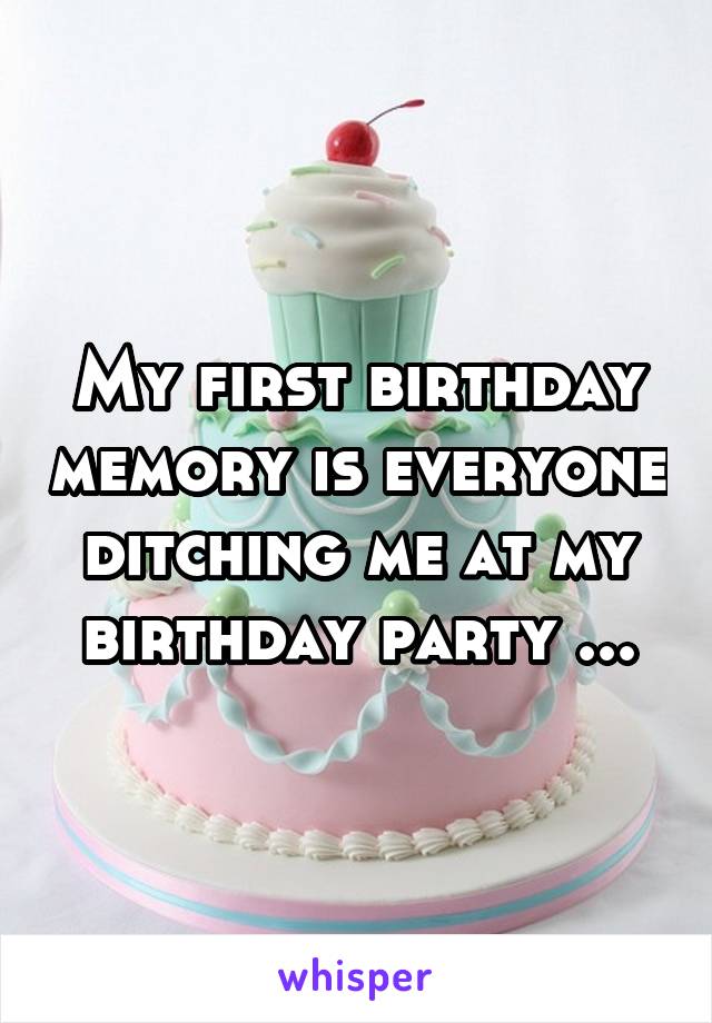 My first birthday memory is everyone ditching me at my birthday party ...
