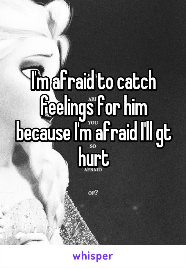 I'm afraid to catch feelings for him because I'm afraid I'll gt hurt
